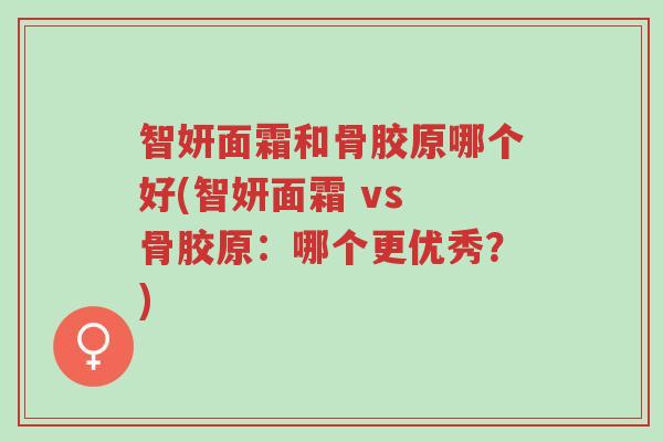 智妍面霜和骨胶原哪个好(智妍面霜 vs 骨胶原：哪个更优秀？)-第1张图片-超越