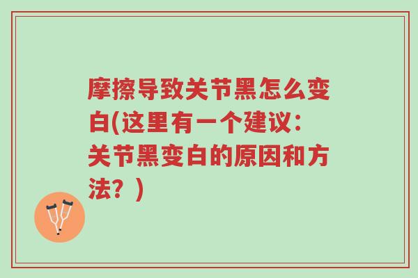 摩擦导致关节黑怎么变白(这里有一个建议:关节黑变白的原因和方法?)-第1张图片-超越 摩擦导致关节黑怎么变白(这里有一个建议:关节黑变白的原因和方法?)-第1张图片-超越
