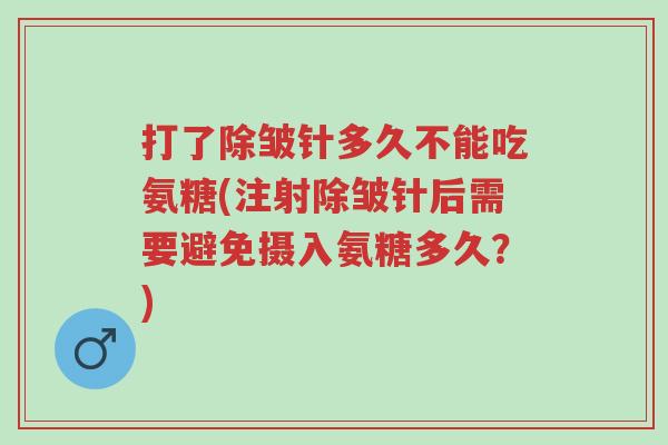 打了除皱针多久不能吃氨糖(注射除皱针后需要避免摄入氨糖多久？)-第1张图片-超越