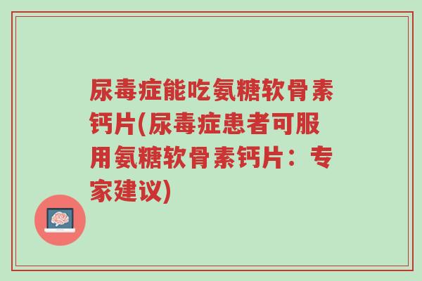 尿毒症能吃氨糖软骨素钙片(尿毒症患者可服用氨糖软骨素钙片:专家建议)-第1张图片-超越 尿毒症能吃氨糖软骨素钙片(尿毒症患者可服用氨糖软骨素钙片:专家建议)-第1张图片-超越