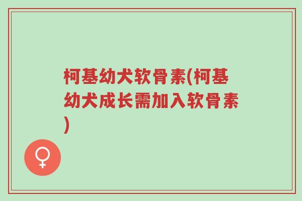 柯基幼犬软骨素(柯基幼犬成长需加入软骨素)-第1张图片-超越 柯基幼犬软骨素(柯基幼犬成长需加入软骨素)-第1张图片-超越