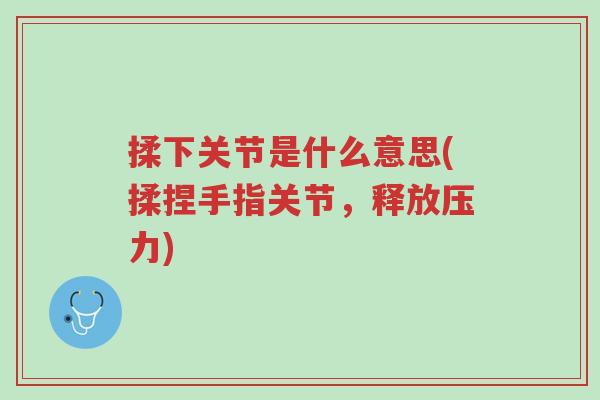 揉下关节是什么意思(揉捏手指关节，释放压力)-第1张图片-超越