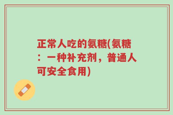 正常人吃的氨糖(氨糖:一种补充剂,普通人可安全食用)-第1张图片-超越 正常人吃的氨糖(氨糖:一种补充剂,普通人可安全食用)-第1张图片-超越