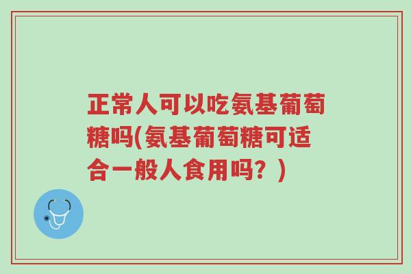 正常人可以吃氨基葡萄糖吗(氨基葡萄糖可适合一般人食用吗?)-第1张图片-超越 正常人可以吃氨基葡萄糖吗(氨基葡萄糖可适合一般人食用吗?)-第1张图片-超越
