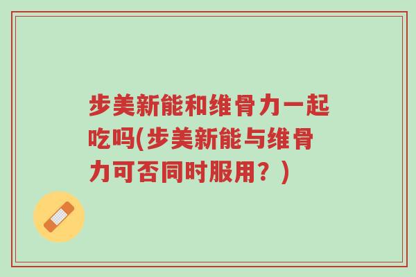 步美新能和维骨力一起吃吗(步美新能与维骨力可否同时服用?)-第1张图片-超越 步美新能和维骨力一起吃吗(步美新能与维骨力可否同时服用?)-第1张图片-超越