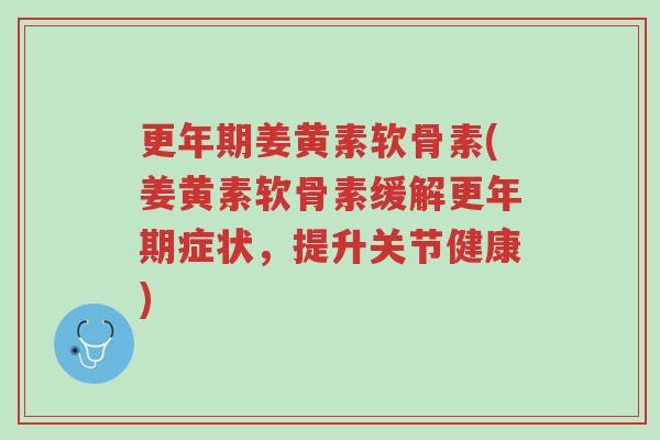 更年期姜黄素软骨素(姜黄素软骨素缓解更年期症状,提升关节健康)-第1张图片-超越 更年期姜黄素软骨素(姜黄素软骨素缓解更年期症状,提升关节健康)-第1张图片-超越