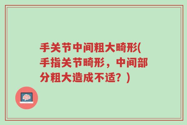 手关节中间粗大畸形(手指关节畸形，中间部分粗大造成不适？)-第1张图片-超越
