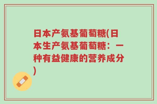 日本产氨基葡萄糖(日本生产氨基葡萄糖:一种有益健康的营养成分)-第1张图片-超越 日本产氨基葡萄糖(日本生产氨基葡萄糖:一种有益健康的营养成分)-第1张图片-超越