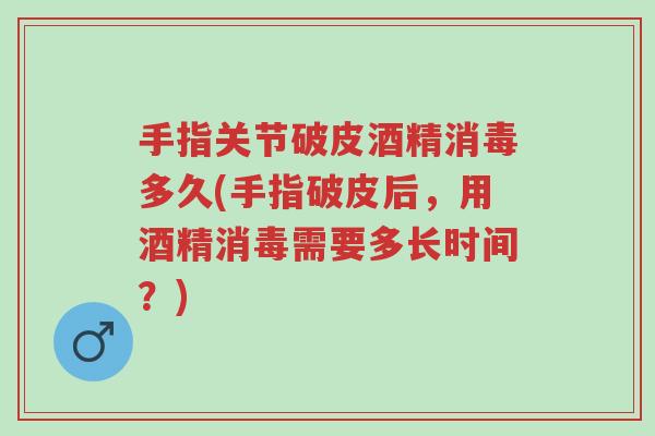 手指关节破皮酒精消毒多久(手指破皮后,用酒精消毒需要多长时间?)-第1张图片-超越 手指关节破皮酒精消毒多久(手指破皮后,用酒精消毒需要多长时间?)-第1张图片-超越