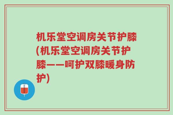 机乐堂空调房关节护膝(机乐堂空调房关节护膝——呵护双膝暖身防护)-第1张图片-超越 机乐堂空调房关节护膝(机乐堂空调房关节护膝——呵护双膝暖身防护)-第1张图片-超越