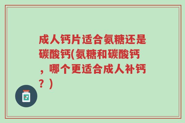 成人钙片适合氨糖还是碳酸钙(氨糖和碳酸钙,哪个更适合成人补钙?)-第1张图片-超越 成人钙片适合氨糖还是碳酸钙(氨糖和碳酸钙,哪个更适合成人补钙?)-第1张图片-超越