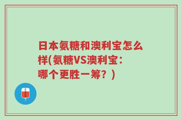 日本氨糖和澳利宝怎么样(氨糖VS澳利宝:哪个更胜一筹?)-第1张图片-超越 日本氨糖和澳利宝怎么样(氨糖VS澳利宝:哪个更胜一筹?)-第1张图片-超越