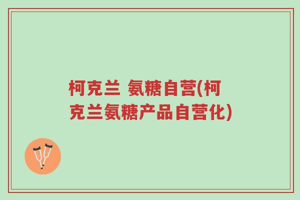 柯克兰 氨糖自营(柯克兰氨糖产品自营化)-第1张图片-超越 柯克兰 氨糖自营(柯克兰氨糖产品自营化)-第1张图片-超越