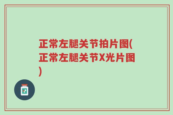 正常左腿关节拍片图(正常左腿关节X光片图)-第1张图片-超越 正常左腿关节拍片图(正常左腿关节X光片图)-第1张图片-超越