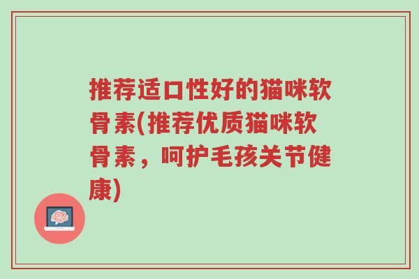 推荐适口性好的猫咪软骨素(推荐优质猫咪软骨素,呵护毛孩关节健康)-第1张图片-超越 推荐适口性好的猫咪软骨素(推荐优质猫咪软骨素,呵护毛孩关节健康)-第1张图片-超越