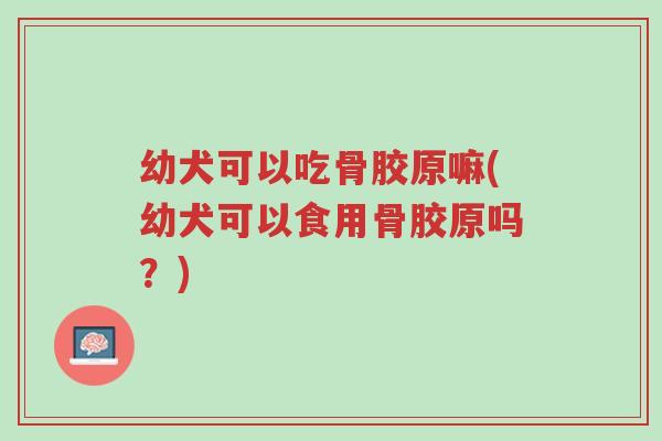 幼犬可以吃骨胶原嘛(幼犬可以食用骨胶原吗?)-第1张图片-超越 幼犬可以吃骨胶原嘛(幼犬可以食用骨胶原吗?)-第1张图片-超越