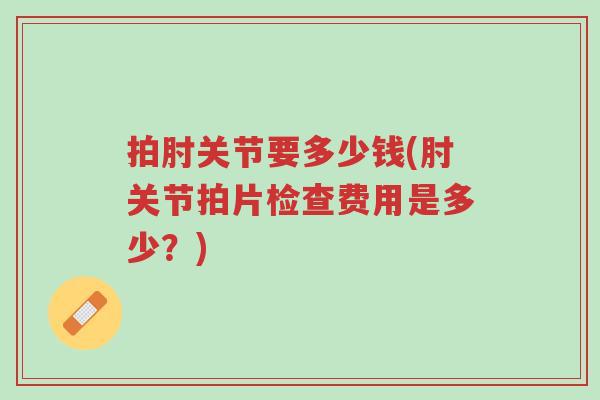 拍肘关节要多少钱(肘关节拍片检查费用是多少?)-第1张图片-超越 拍肘关节要多少钱(肘关节拍片检查费用是多少?)-第1张图片-超越
