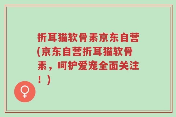 折耳猫软骨素京东自营(京东自营折耳猫软骨素,呵护爱宠全面关注!)-第1张图片-超越 折耳猫软骨素京东自营(京东自营折耳猫软骨素,呵护爱宠全面关注!)-第1张图片-超越