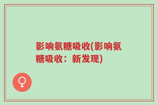 影响氨糖吸收(影响氨糖吸收:新发现)-第1张图片-超越 影响氨糖吸收(影响氨糖吸收:新发现)-第1张图片-超越