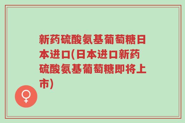 新药硫酸氨基葡萄糖日本进口(日本进口新药硫酸氨基葡萄糖即将上市)-第1张图片-超越 新药硫酸氨基葡萄糖日本进口(日本进口新药硫酸氨基葡萄糖即将上市)-第1张图片-超越
