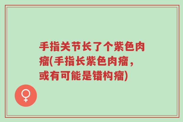 手指关节长了个紫色肉瘤(手指长紫色肉瘤,或有可能是错构瘤)-第1张图片-超越 手指关节长了个紫色肉瘤(手指长紫色肉瘤,或有可能是错构瘤)-第1张图片-超越