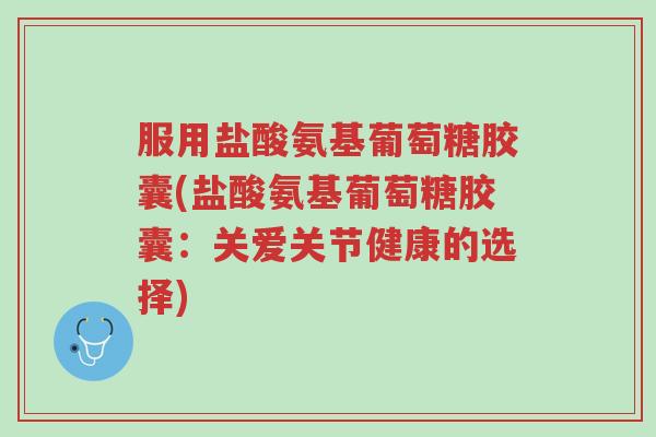 服用盐酸氨基葡萄糖胶囊(盐酸氨基葡萄糖胶囊：关爱关节健康的选择)-第1张图片-超越