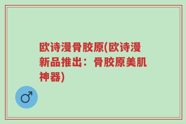 欧诗漫骨胶原(欧诗漫新品推出:骨胶原美肌神器)-第1张图片-超越 欧诗漫骨胶原(欧诗漫新品推出:骨胶原美肌神器)-第1张图片-超越