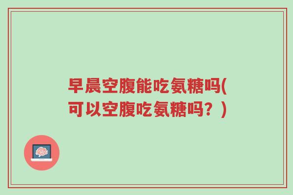 早晨空腹能吃氨糖吗(可以空腹吃氨糖吗?)-第1张图片-超越 早晨空腹能吃氨糖吗(可以空腹吃氨糖吗?)-第1张图片-超越