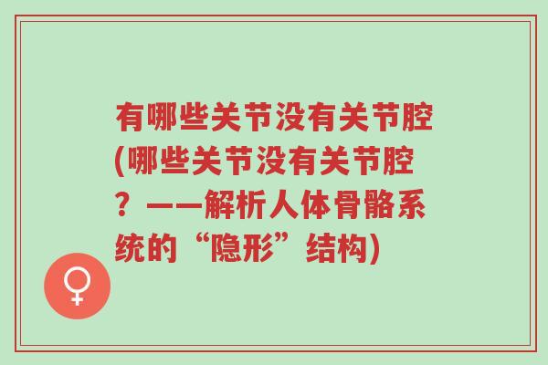 有哪些关节没有关节腔(哪些关节没有关节腔?——解析人体骨骼系统的“隐形”结构)-第1张图片-超越 有哪些关节没有关节腔(哪些关节没有关节腔?——解析人体骨骼系统的“隐形”结构)-第1张图片-超越