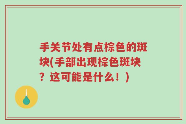 手关节处有点棕色的斑块(手部出现棕色斑块?这可能是什么!)-第1张图片-超越 手关节处有点棕色的斑块(手部出现棕色斑块?这可能是什么!)-第1张图片-超越