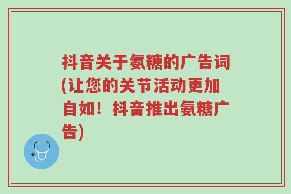 抖音关于氨糖的广告词(让您的关节活动更加自如!抖音推出氨糖广告)-第1张图片-超越 抖音关于氨糖的广告词(让您的关节活动更加自如!抖音推出氨糖广告)-第1张图片-超越