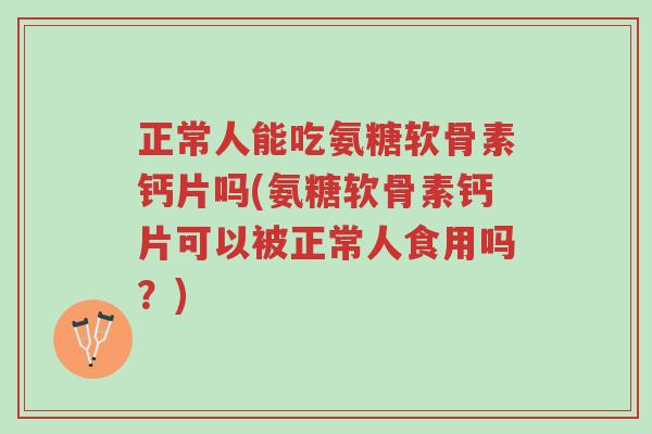 正常人能吃氨糖软骨素钙片吗(氨糖软骨素钙片可以被正常人食用吗?)-第1张图片-超越 正常人能吃氨糖软骨素钙片吗(氨糖软骨素钙片可以被正常人食用吗?)-第1张图片-超越