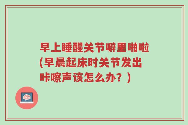 早上睡醒关节噼里啪啦(早晨起床时关节发出咔嚓声该怎么办?)-第1张图片-超越 早上睡醒关节噼里啪啦(早晨起床时关节发出咔嚓声该怎么办?)-第1张图片-超越