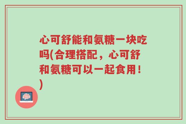 心可舒能和氨糖一块吃吗(合理搭配,心可舒和氨糖可以一起食用!)-第1张图片-超越 心可舒能和氨糖一块吃吗(合理搭配,心可舒和氨糖可以一起食用!)-第1张图片-超越