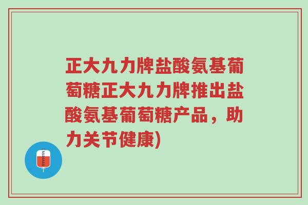 正大九力牌盐酸氨基葡萄糖正大九力牌推出盐酸氨基葡萄糖产品,助力关节健康)-第1张图片-超越 正大九力牌盐酸氨基葡萄糖正大九力牌推出盐酸氨基葡萄糖产品,助力关节健康)-第1张图片-超越