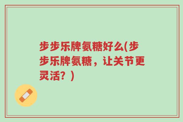 步步乐牌氨糖好么(步步乐牌氨糖,让关节更灵活?)-第1张图片-超越 步步乐牌氨糖好么(步步乐牌氨糖,让关节更灵活?)-第1张图片-超越