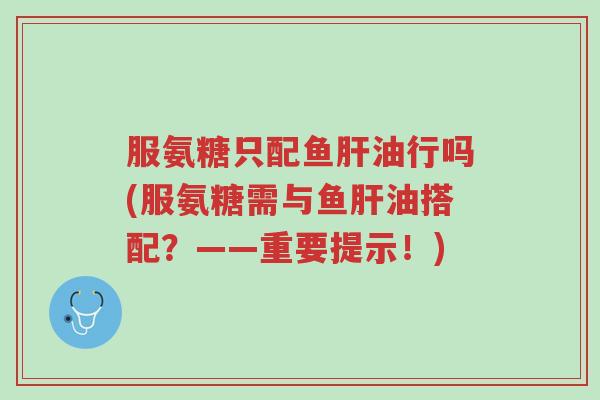 服氨糖只配鱼肝油行吗(服氨糖需与鱼肝油搭配?——重要提示!)-第1张图片-超越 服氨糖只配鱼肝油行吗(服氨糖需与鱼肝油搭配?——重要提示!)-第1张图片-超越