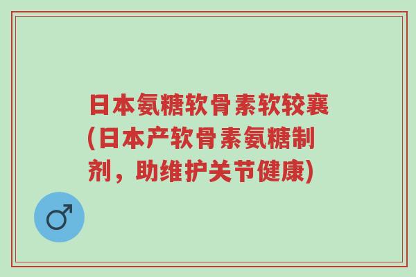日本氨糖软骨素软较襄(日本产软骨素氨糖制剂,助维护关节健康)-第1张图片-超越 日本氨糖软骨素软较襄(日本产软骨素氨糖制剂,助维护关节健康)-第1张图片-超越