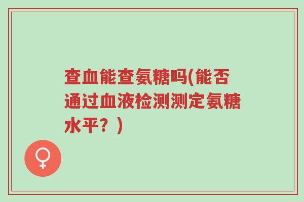 查血能查氨糖吗(能否通过血液检测测定氨糖水平?)-第1张图片-超越 查血能查氨糖吗(能否通过血液检测测定氨糖水平?)-第1张图片-超越