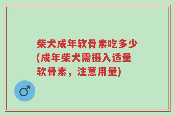 柴犬成年软骨素吃多少(成年柴犬需摄入适量软骨素，注意用量)-第1张图片-超越