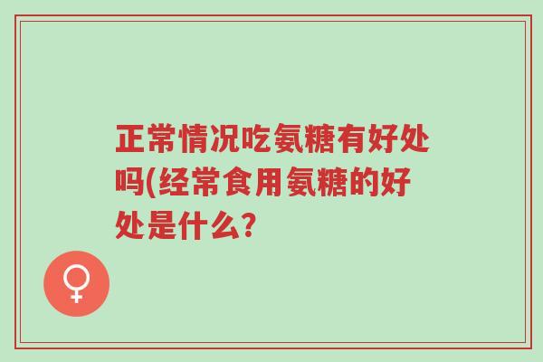 正常情况吃氨糖有好处吗(经常食用氨糖的好处是什么?-第1张图片-超越 正常情况吃氨糖有好处吗(经常食用氨糖的好处是什么?-第1张图片-超越