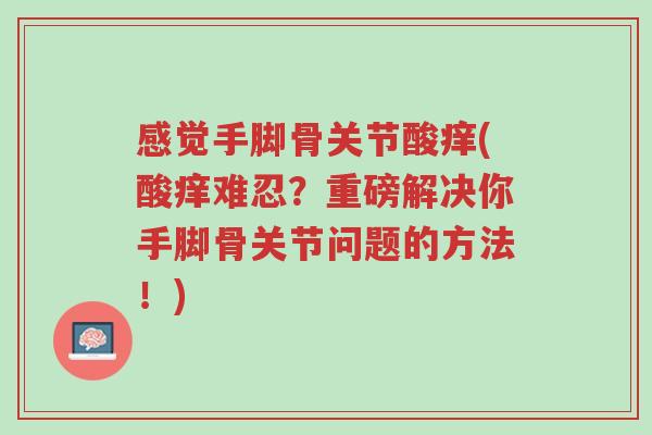 感觉手脚骨关节酸痒(酸痒难忍?重磅解决你手脚骨关节问题的方法!)-第1张图片-超越 感觉手脚骨关节酸痒(酸痒难忍?重磅解决你手脚骨关节问题的方法!)-第1张图片-超越