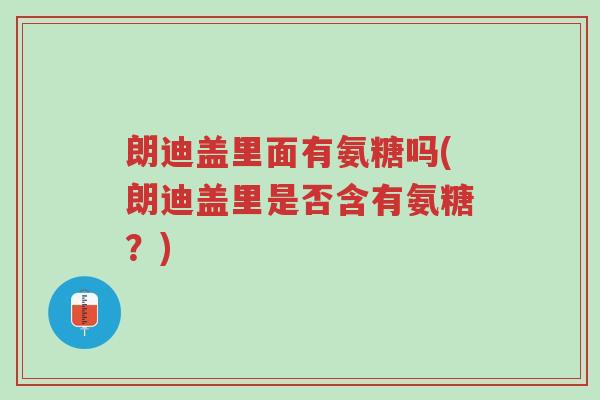 朗迪盖里面有氨糖吗(朗迪盖里是否含有氨糖?)-第1张图片-超越 朗迪盖里面有氨糖吗(朗迪盖里是否含有氨糖?)-第1张图片-超越