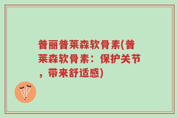 普丽普莱森软骨素(普莱森软骨素：保护关节，带来舒适感)-第1张图片-超越