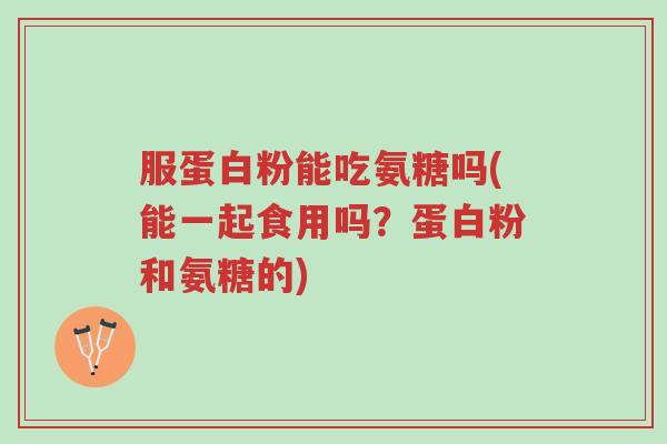 服蛋白粉能吃氨糖吗(能一起食用吗？蛋白粉和氨糖的)-第1张图片-超越
