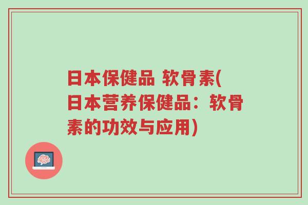 日本保健品 软骨素(日本营养保健品：软骨素的功效与应用)-第1张图片-超越
