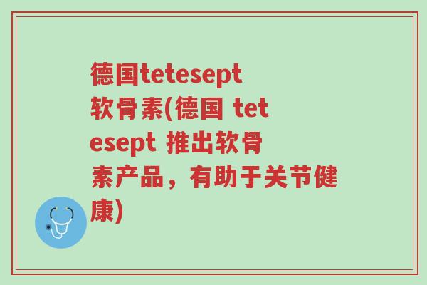 德国tetesept软骨素(德国 tetesept 推出软骨素产品,有助于关节健康)-第1张图片-超越 德国tetesept软骨素(德国 tetesept 推出软骨素产品,有助于关节健康)-第1张图片-超越