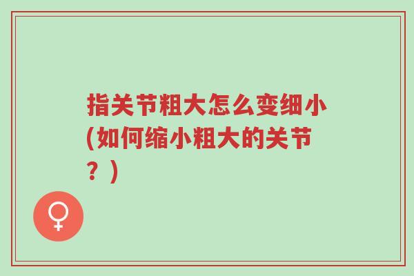 指关节粗大怎么变细小(如何缩小粗大的关节?)-第1张图片-超越 指关节粗大怎么变细小(如何缩小粗大的关节?)-第1张图片-超越