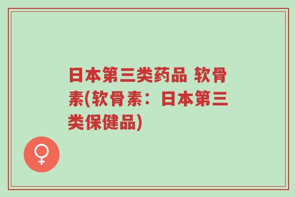 日本第三类药品 软骨素(软骨素:日本第三类保健品)-第1张图片-超越 日本第三类药品 软骨素(软骨素:日本第三类保健品)-第1张图片-超越
