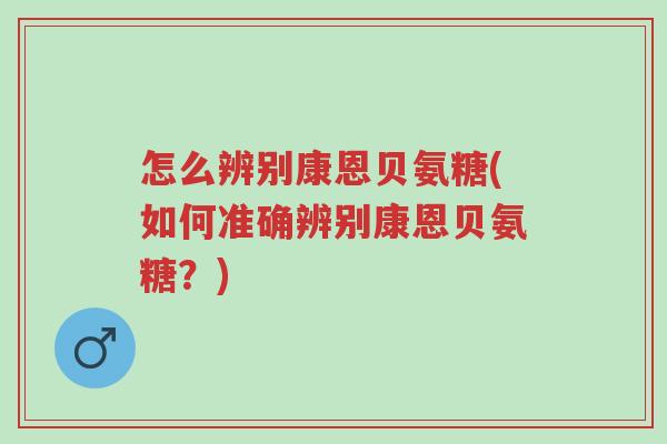 怎么辨别康恩贝氨糖(如何准确辨别康恩贝氨糖?)-第1张图片-超越 怎么辨别康恩贝氨糖(如何准确辨别康恩贝氨糖?)-第1张图片-超越